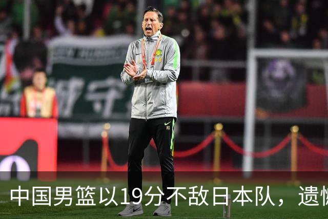 中国男篮以19分不敌日本队，遗憾告别决赛之路