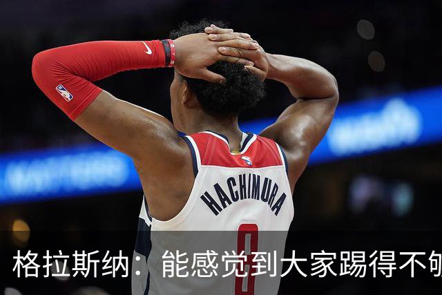 格拉斯纳：能感觉到大家踢得不够放松，我们肩上背着包袱