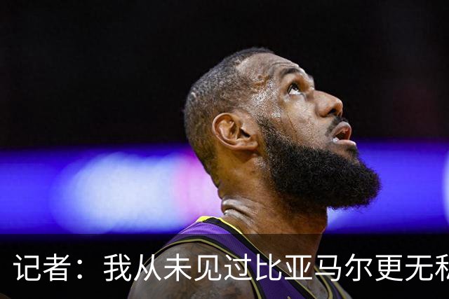 记者：我从未见过比亚马尔更无私的球星，他的球风绝非唯我独尊